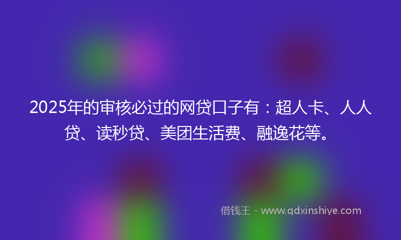 2025年的审核必过的网贷口子有：超人卡、人人贷、读秒贷、美团生活费、融逸花等。