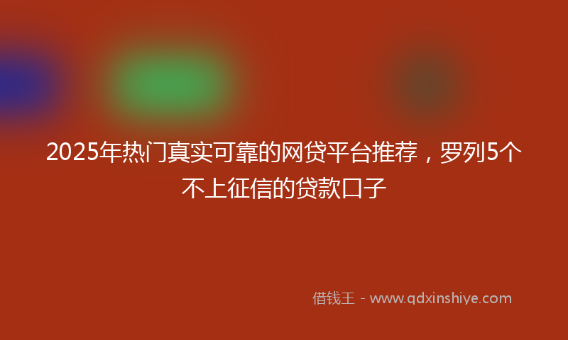 2025年热门真实可靠的网贷平台推荐，罗列5个不上征信的贷款口子