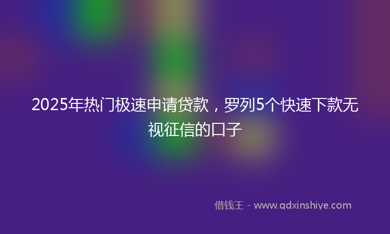 2025年热门极速申请贷款，罗列5个快速下款无视征信的口子