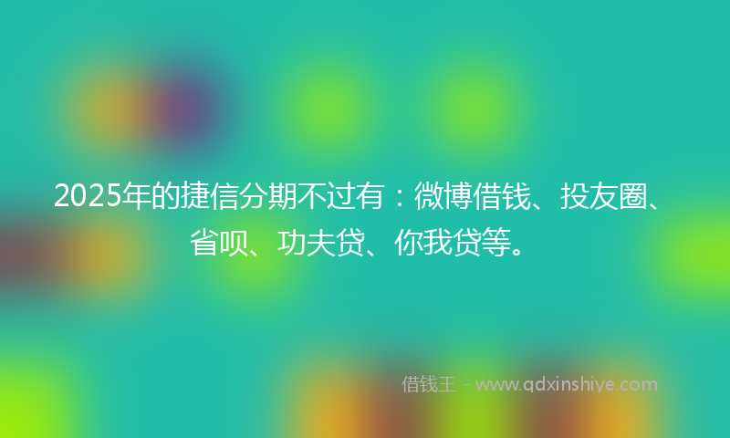 2025年的捷信分期不过有：微博借钱、投友圈、省呗、功夫贷、你我贷等。