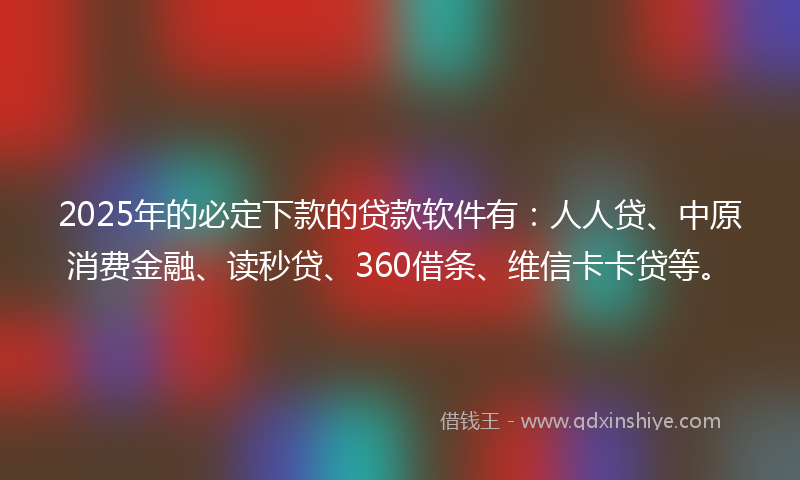 2025年的必定下款的贷款软件有：人人贷、中原消费金融、读秒贷、360借条、维信卡卡贷等。