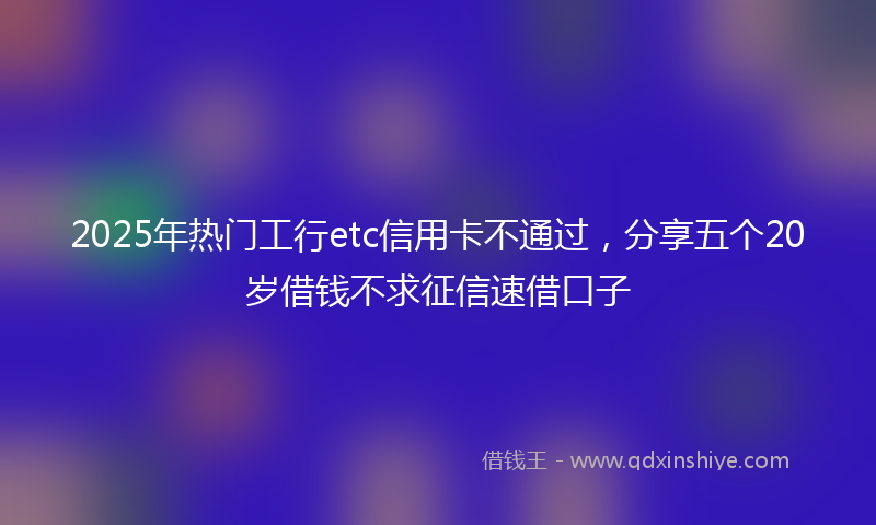 2025年热门工行etc信用卡不通过，分享五个20岁借钱不求征信速借口子