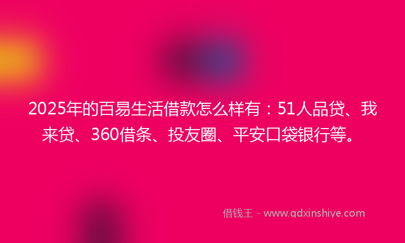 2025年的百易生活借款怎么样有：51人品贷、我来贷、360借条、投友圈、平安口袋银行等。