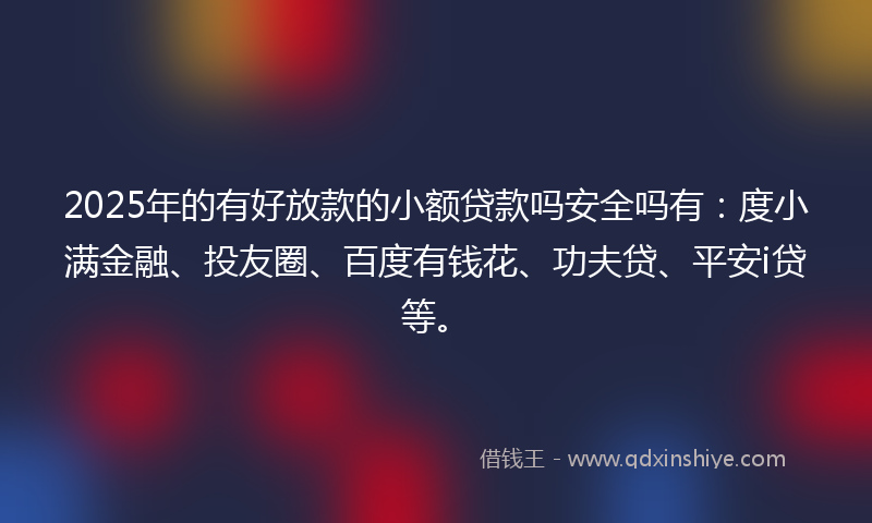 2025年的有好放款的小额贷款吗安全吗有：度小满金融、投友圈、百度有钱花、功夫贷、平安i贷等。