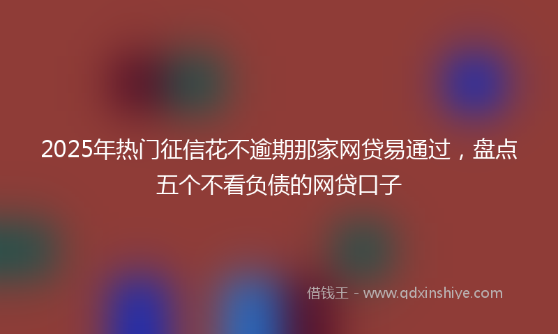 2025年热门征信花不逾期那家网贷易通过，盘点五个不看负债的网贷口子