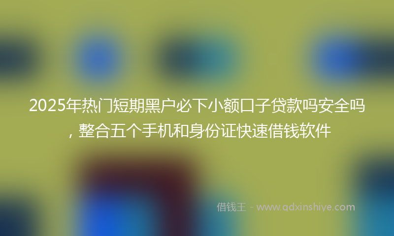 2025年热门短期黑户必下小额口子贷款吗安全吗，整合五个手机和身份证快速借钱软件