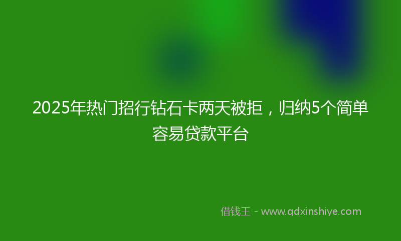 2025年热门招行钻石卡两天被拒，归纳5个简单容易贷款平台
