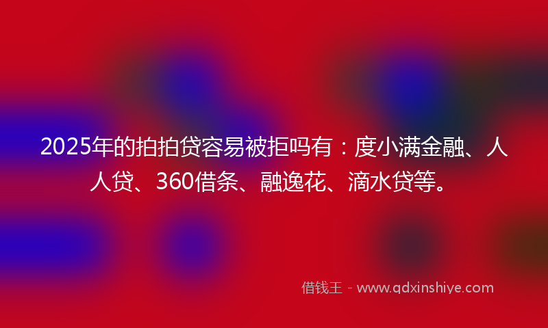 2025年的拍拍贷容易被拒吗有：度小满金融、人人贷、360借条、融逸花、滴水贷等。
