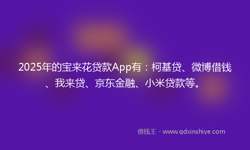 2025年的宝来花贷款App有：柯基贷、微博借钱、我来贷、京东金融、小米贷款等。