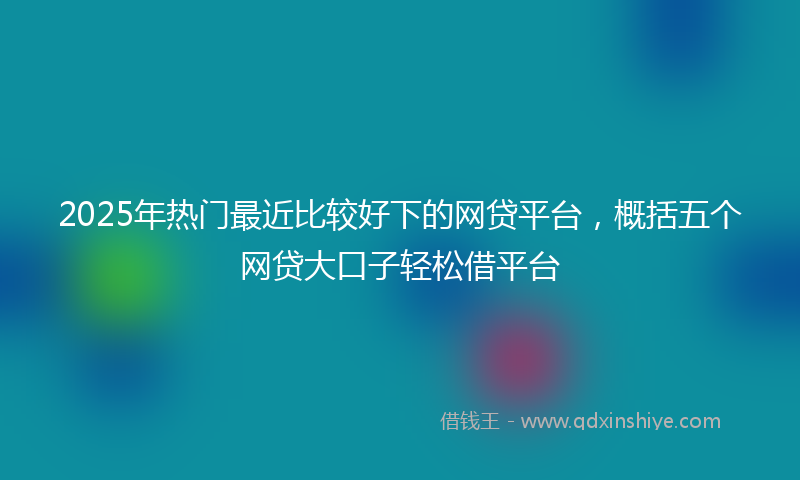 2025年热门最近比较好下的网贷平台，概括五个网贷大口子轻松借平台