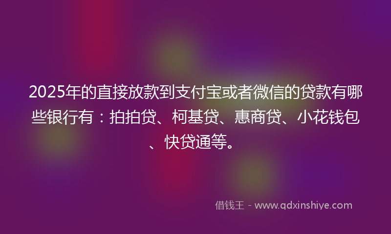 2025年的直接放款到支付宝或者微信的贷款有哪些银行有：拍拍贷、柯基贷、惠商贷、小花钱包、快贷通等。