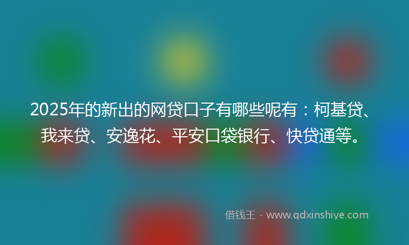2025年的新出的网贷口子有哪些呢有：柯基贷、我来贷、安逸花、平安口袋银行、快贷通等。