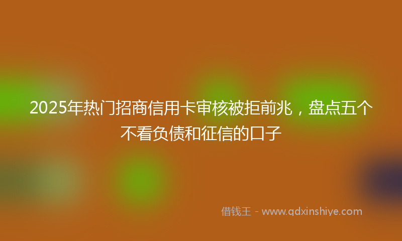 2025年热门招商信用卡审核被拒前兆，盘点五个不看负债和征信的口子