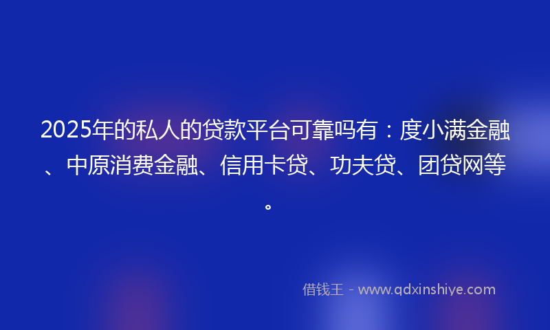 2025年的私人的贷款平台可靠吗有：度小满金融、中原消费金融、信用卡贷、功夫贷、团贷网等。