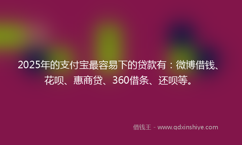 2025年的支付宝最容易下的贷款有：微博借钱、花呗、惠商贷、360借条、还呗等。