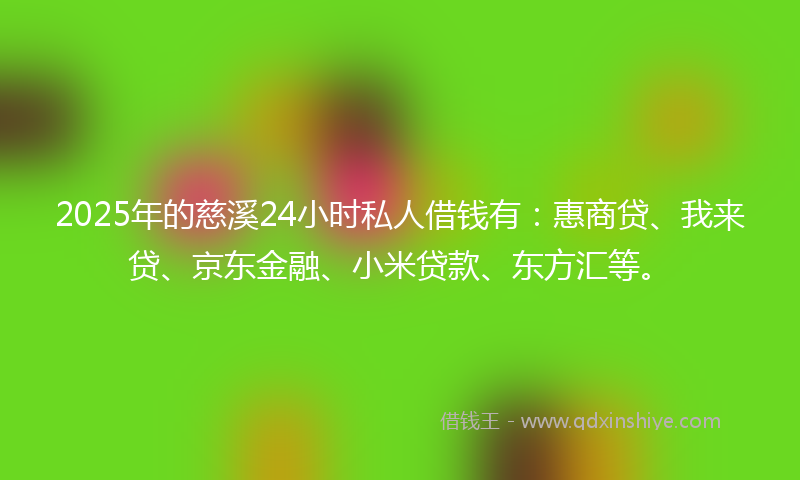 2025年的慈溪24小时私人借钱有：惠商贷、我来贷、京东金融、小米贷款、东方汇等。