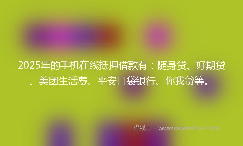 2025年的手机在线抵押借款有：随身贷、好期贷、美团生活费、平安口袋银行、你我贷等。