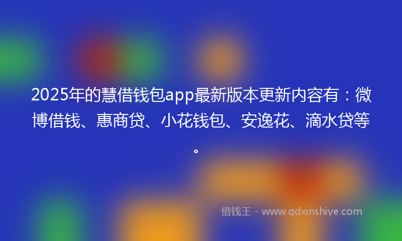 2025年的慧借钱包app最新版本更新内容有：微博借钱、惠商贷、小花钱包、安逸花、滴水贷等。