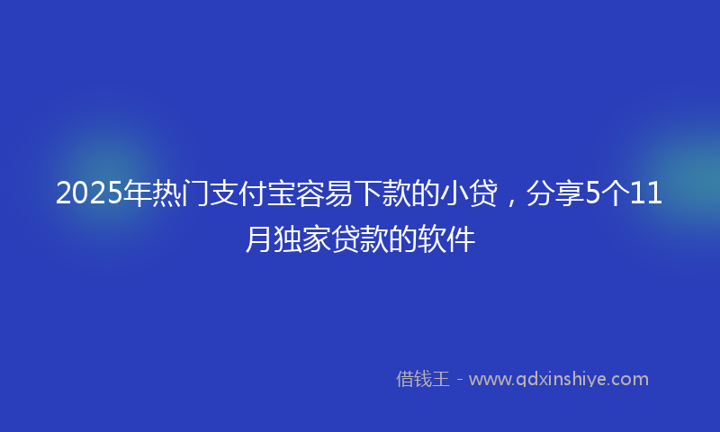 2025年热门支付宝容易下款的小贷，分享5个11月独家贷款的软件