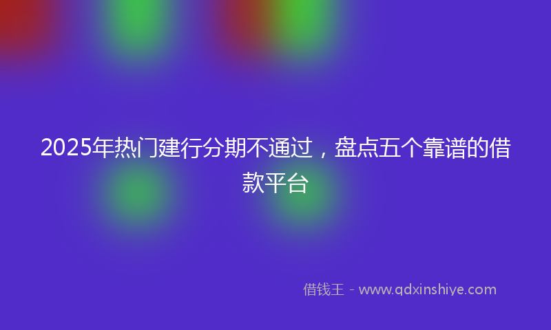 2025年热门建行分期不通过，盘点五个靠谱的借款平台