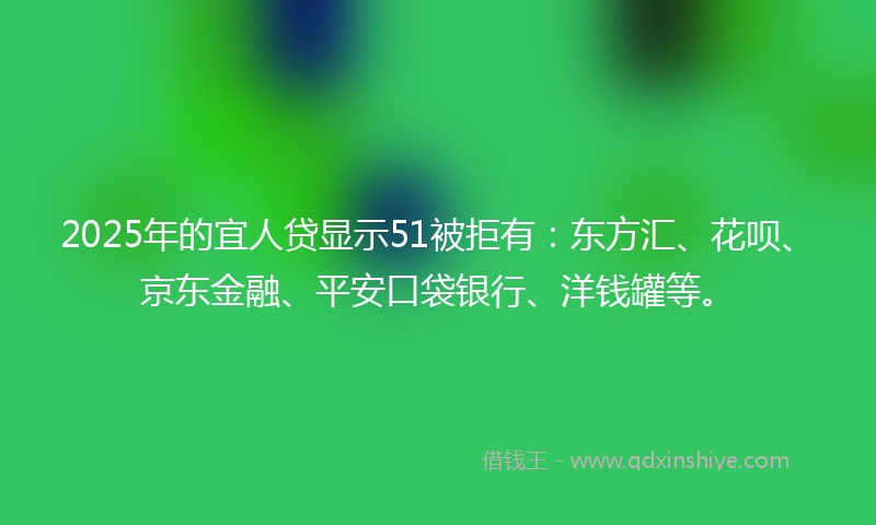2025年的宜人贷显示51被拒有：东方汇、花呗、京东金融、平安口袋银行、洋钱罐等。