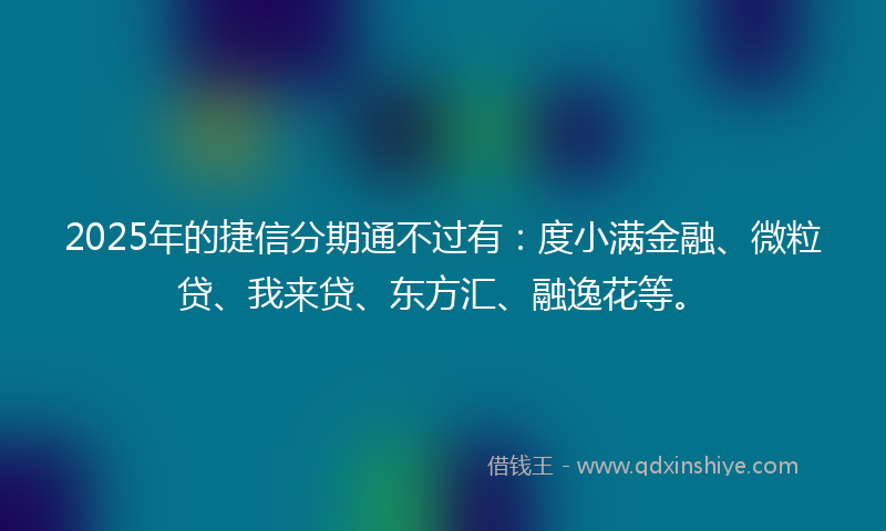 2025年的捷信分期通不过有：度小满金融、微粒贷、我来贷、东方汇、融逸花等。