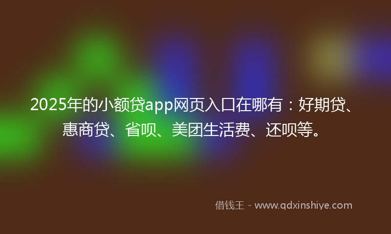 2025年的小额贷app网页入口在哪有：好期贷、惠商贷、省呗、美团生活费、还呗等。
