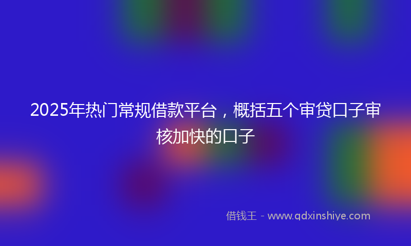 2025年热门常规借款平台，概括五个审贷口子审核加快的口子