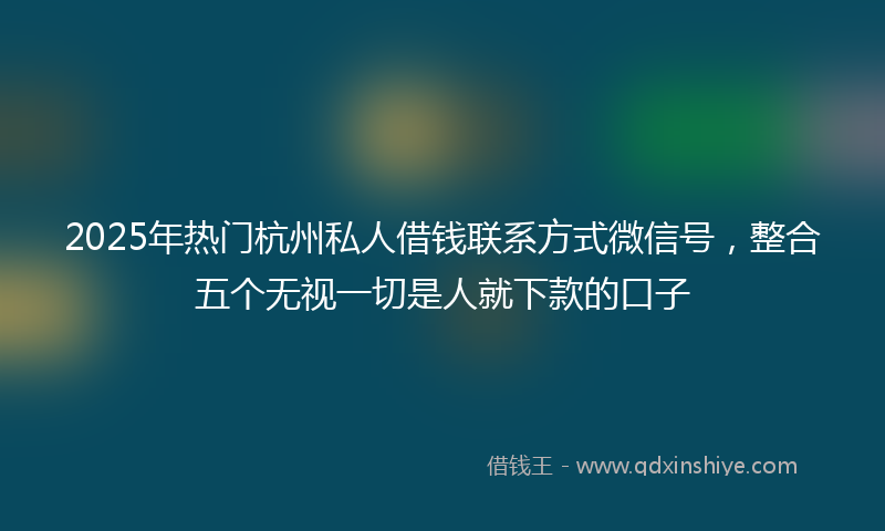 2025年热门杭州私人借钱联系方式微信号，整合五个无视一切是人就下款的口子