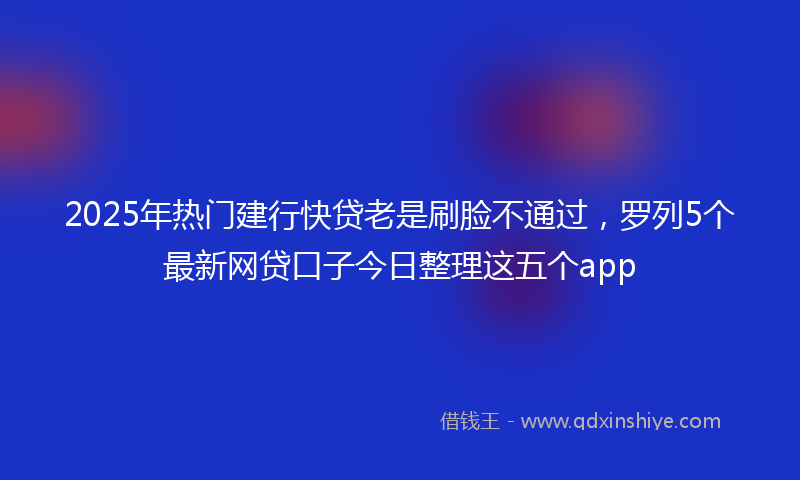 2025年热门建行快贷老是刷脸不通过，罗列5个最新网贷口子今日整理这五个app