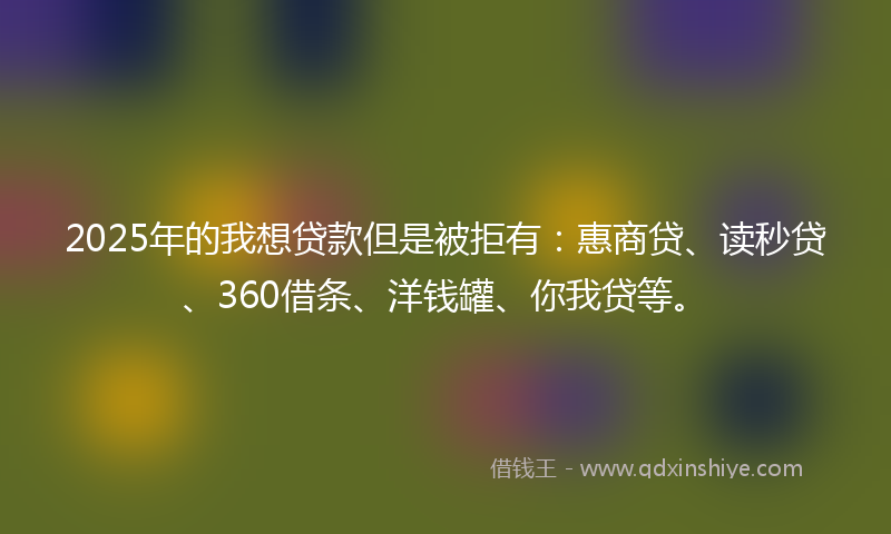 2025年的我想贷款但是被拒有：惠商贷、读秒贷、360借条、洋钱罐、你我贷等。