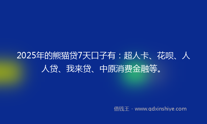 2025年的熊猫贷7天口子有：超人卡、花呗、人人贷、我来贷、中原消费金融等。