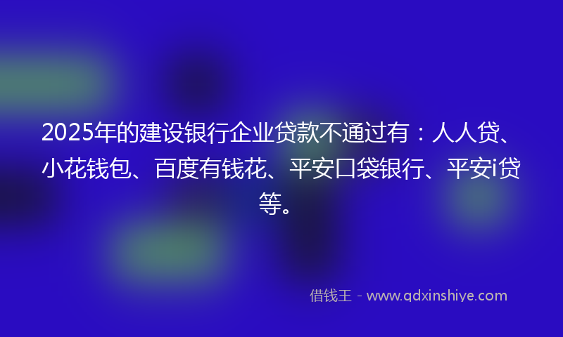 2025年的建设银行企业贷款不通过有：人人贷、小花钱包、百度有钱花、平安口袋银行、平安i贷等。