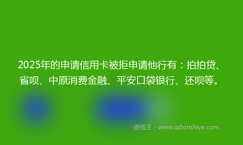 2025年的申请信用卡被拒申请他行有：拍拍贷、省呗、中原消费金融、平安口袋银行、还呗等。