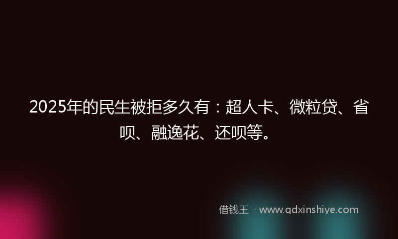 2025年的民生被拒多久有：超人卡、微粒贷、省呗、融逸花、还呗等。