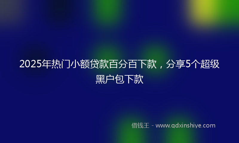 2025年热门小额贷款百分百下款，分享5个超级黑户包下款