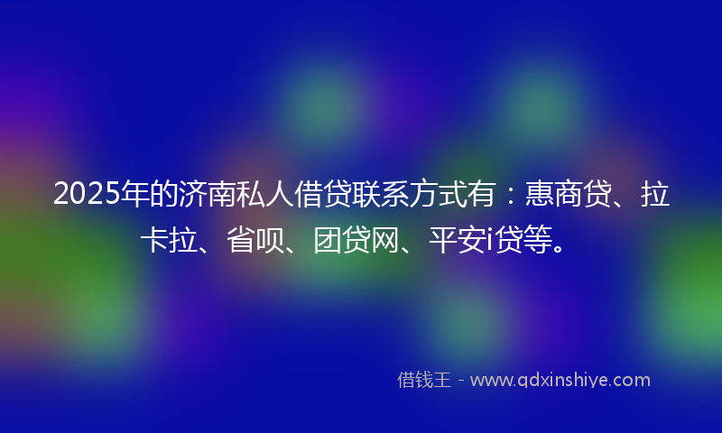 2025年的济南私人借贷联系方式有：惠商贷、拉卡拉、省呗、团贷网、平安i贷等。