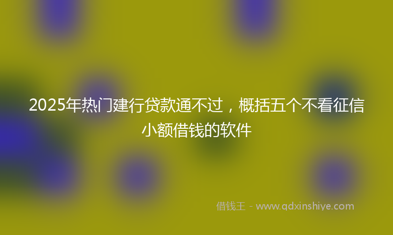 2025年热门建行贷款通不过，概括五个不看征信小额借钱的软件