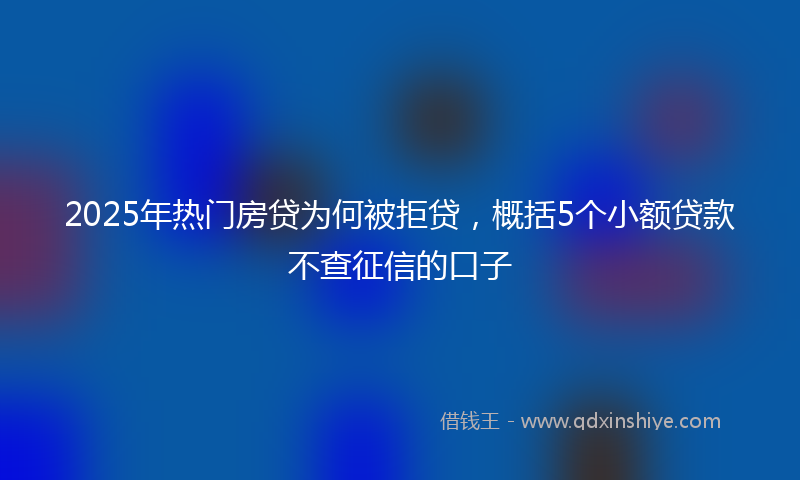 2025年热门房贷为何被拒贷,概括5个小额贷款不查征信的口子