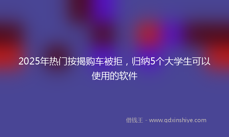 2025年热门按揭购车被拒，归纳5个大学生可以使用的软件