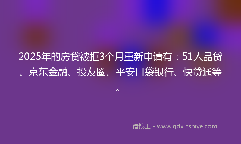 2025年的房贷被拒3个月重新申请有：51人品贷、京东金融、投友圈、平安口袋银行、快贷通等。