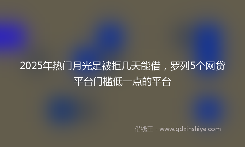 2025年热门月光足被拒几天能借，罗列5个网贷平台门槛低一点的平台