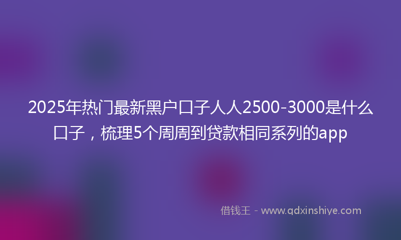 2025年热门最新黑户口子人人2500-3000是什么口子，梳理5个周周到贷款相同系列的app