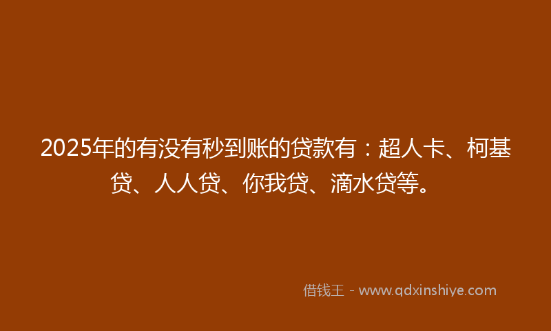 2025年的有没有秒到账的贷款有：超人卡、柯基贷、人人贷、你我贷、滴水贷等。