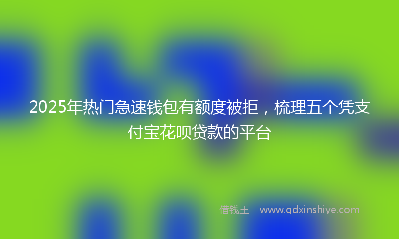 2025年热门急速钱包有额度被拒，梳理五个凭支付宝花呗贷款的平台