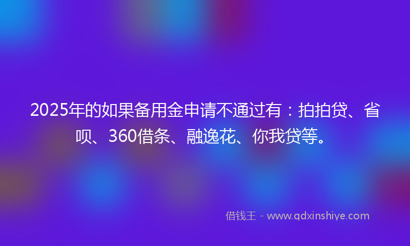 2025年的如果备用金申请不通过有：拍拍贷、省呗、360借条、融逸花、你我贷等。