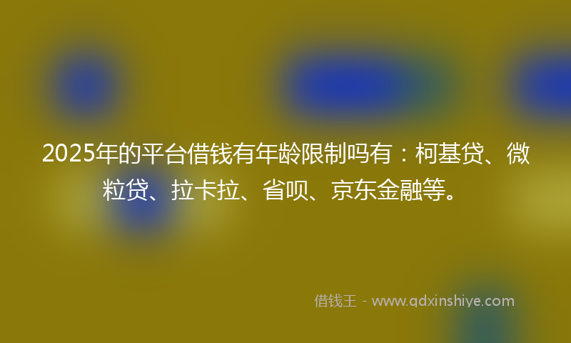 2025年的平台借钱有年龄限制吗有：柯基贷、微粒贷、拉卡拉、省呗、京东金融等。