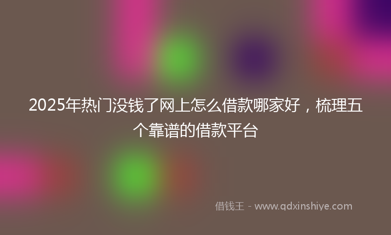 2025年热门没钱了网上怎么借款哪家好，梳理五个靠谱的借款平台