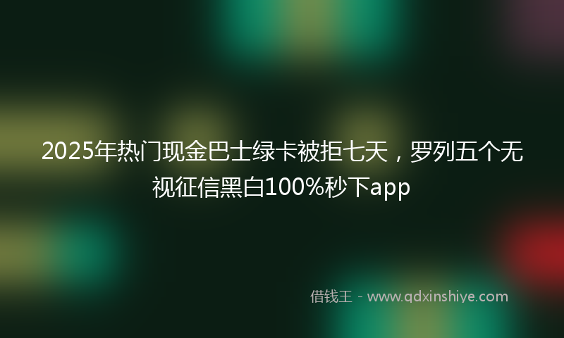 2025年热门现金巴士绿卡被拒七天，罗列五个无视征信黑白100%秒下app