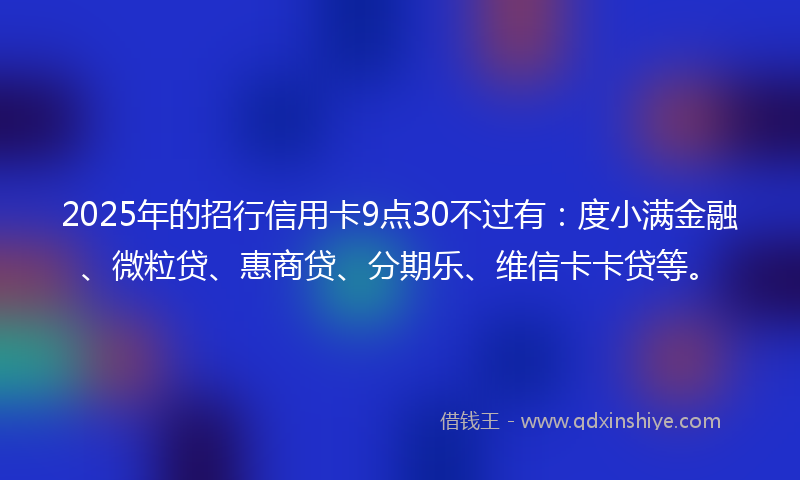 2025年的招行信用卡9点30不过有：度小满金融、微粒贷、惠商贷、分期乐、维信卡卡贷等。